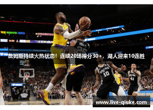 詹姆斯持续火热状态！连续20场得分30+，湖人迎来10连胜