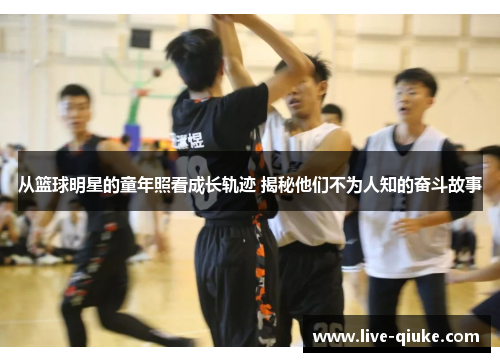 从篮球明星的童年照看成长轨迹 揭秘他们不为人知的奋斗故事