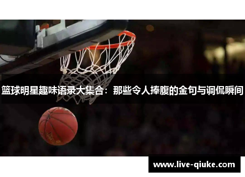 篮球明星趣味语录大集合：那些令人捧腹的金句与调侃瞬间