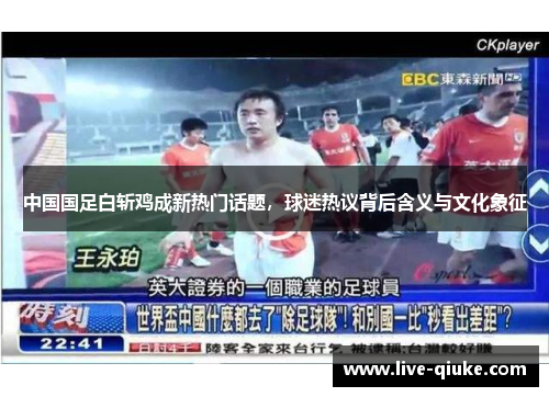中国国足白斩鸡成新热门话题，球迷热议背后含义与文化象征