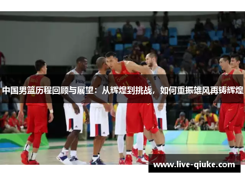 中国男篮历程回顾与展望：从辉煌到挑战，如何重振雄风再铸辉煌