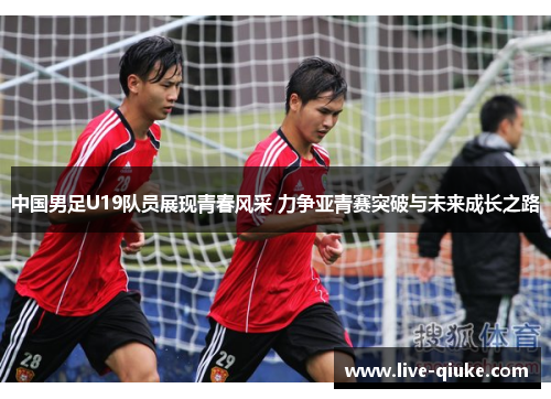 中国男足U19队员展现青春风采 力争亚青赛突破与未来成长之路