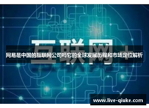 网易是中国的互联网公司吗它的全球发展历程和市场定位解析