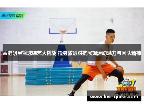 香港明星篮球综艺大挑战 投身激烈对抗展现运动魅力与团队精神
